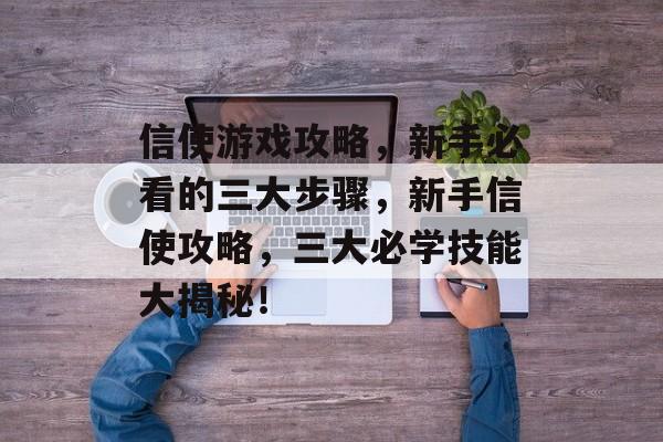 信使游戏攻略,新手必看的三大步骤,新手信使攻略,三大必学技能大揭秘! 信使游戏攻略,新手必看的三大步骤,新手信使攻略,三大必学技能大揭秘!
