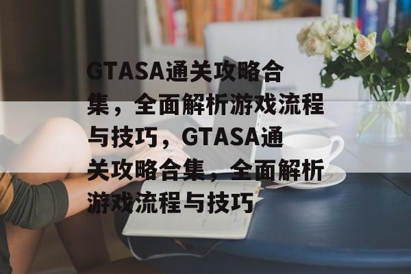 GTASA通关攻略合集,全面解析游戏流程与技巧,GTASA通关攻略合集,全面解析游戏流程与技巧 GTASA通关攻略合集,全面解析游戏流程与技巧,GTASA通关攻略合集,全面解析游戏流程与技巧