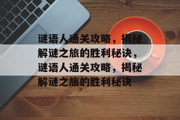 谜语人通关攻略,揭秘解谜之旅的胜利秘诀,谜语人通关攻略,揭秘解谜之旅的胜利秘诀 谜语人通关攻略,揭秘解谜之旅的胜利秘诀,谜语人通关攻略,揭秘解谜之旅的胜利秘诀