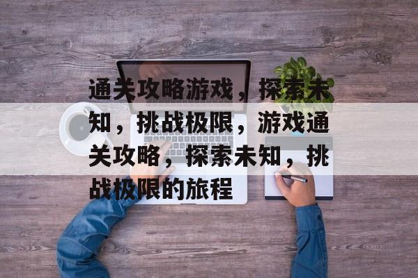 通关攻略游戏,探索未知,挑战极限,游戏通关攻略,探索未知,挑战极限的旅程 通关攻略游戏,探索未知,挑战极限,游戏通关攻略,探索未知,挑战极限的旅程