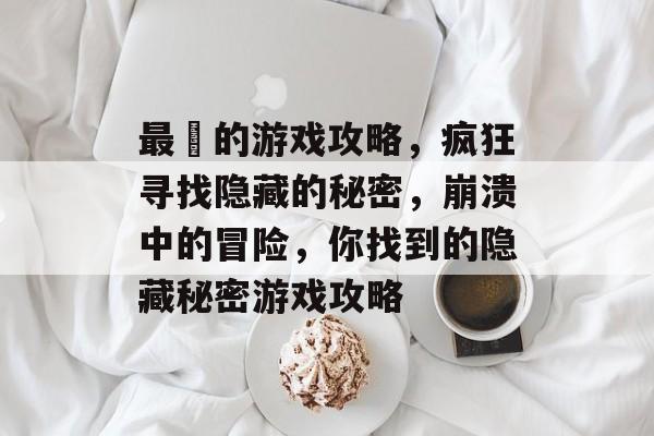 最囧的游戏攻略,疯狂寻找隐藏的秘密,崩溃中的冒险,你找到的隐藏秘密游戏攻略 最囧的游戏攻略,疯狂寻找隐藏的秘密,崩溃中的冒险,你找到的隐藏秘密游戏攻略