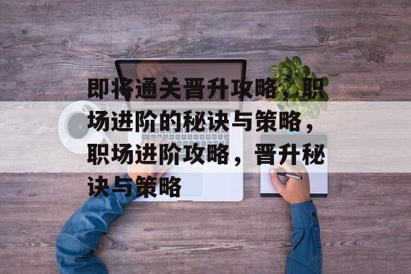 即将通关晋升攻略,职场进阶的秘诀与策略,职场进阶攻略,晋升秘诀与策略 即将通关晋升攻略,职场进阶的秘诀与策略,职场进阶攻略,晋升秘诀与策略