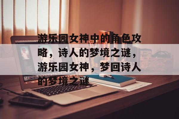 游乐园女神中的角色攻略,诗人的梦境之谜,游乐园女神,梦回诗人的梦境之谜 游乐园女神中的角色攻略,诗人的梦境之谜,游乐园女神,梦回诗人的梦境之谜