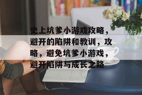 史上坑爹小游戏攻略,避开的陷阱和教训,攻略,避免坑爹小游戏,避开陷阱与成长之路 史上坑爹小游戏攻略,避开的陷阱和教训,攻略,避免坑爹小游戏,避开陷阱与成长之路