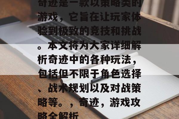 奇迹是一款以策略类的游戏,它旨在让玩家体验到极致的竞技和挑战。本文将为大家详细解析奇迹中的各种玩法,包括但不限于角色选择、战术规划以及对战策略等。,奇迹,游戏攻略全解析 奇迹是一款以策略类的游戏,它旨在让玩家体验到极致的竞技和挑战。本文将为大家详细解析奇迹中的各种玩法,包括但不限于角色选择、战术规划以及对战策略等。,奇迹,游戏攻略全解析