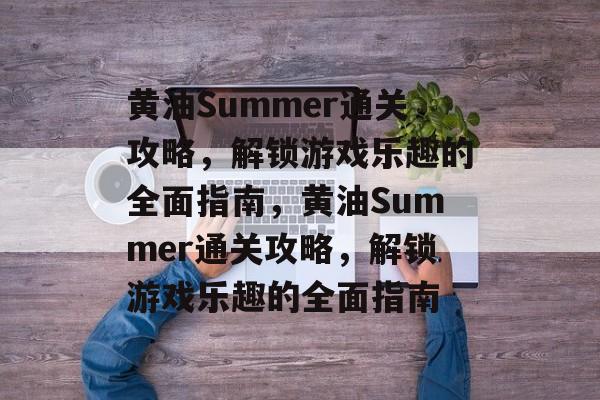 黄油Summer通关攻略,解锁游戏乐趣的全面指南,黄油Summer通关攻略,解锁游戏乐趣的全面指南 黄油Summer通关攻略,解锁游戏乐趣的全面指南,黄油Summer通关攻略,解锁游戏乐趣的全面指南