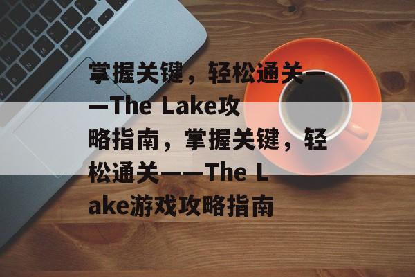 掌握关键,轻松通关——The Lake攻略指南,掌握关键,轻松通关——The Lake游戏攻略指南 掌握关键,轻松通关——The Lake攻略指南,掌握关键,轻松通关——The Lake游戏攻略指南
