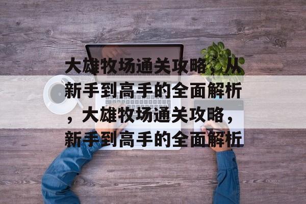 大雄牧场通关攻略,从新手到高手的全面解析,大雄牧场通关攻略,新手到高手的全面解析 大雄牧场通关攻略,从新手到高手的全面解析,大雄牧场通关攻略,新手到高手的全面解析