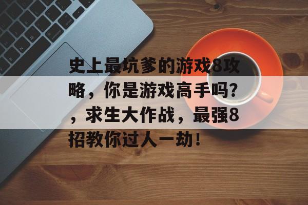 史上最坑爹的游戏8攻略,你是游戏高手吗?,求生大作战,最强8招教你过人一劫! 史上最坑爹的游戏8攻略,你是游戏高手吗?,求生大作战,最强8招教你过人一劫!