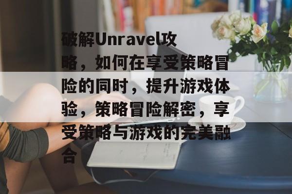 破解Unravel攻略,如何在享受策略冒险的同时,提升游戏体验,策略冒险解密,享受策略与游戏的完美融合 破解Unravel攻略,如何在享受策略冒险的同时,提升游戏体验,策略冒险解密,享受策略与游戏的完美融合