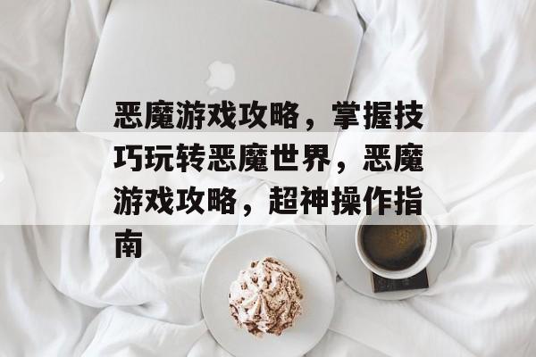 恶魔游戏攻略,掌握技巧玩转恶魔世界,恶魔游戏攻略,超神操作指南 恶魔游戏攻略,掌握技巧玩转恶魔世界,恶魔游戏攻略,超神操作指南