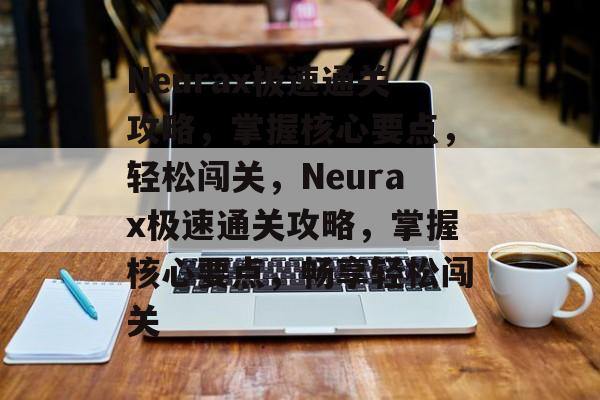 Neurax极速通关攻略,掌握核心要点,轻松闯关,Neurax极速通关攻略,掌握核心要点,畅享轻松闯关 Neurax极速通关攻略,掌握核心要点,轻松闯关,Neurax极速通关攻略,掌握核心要点,畅享轻松闯关