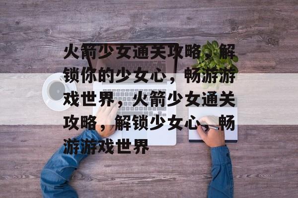 火箭少女通关攻略，解锁你的少女心，畅游游戏世界，火箭少女通关攻略，解锁少女心，畅游游戏世界