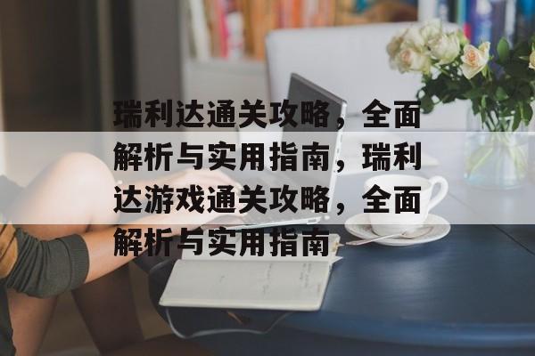 瑞利达通关攻略，全面解析与实用指南，瑞利达游戏通关攻略，全面解析与实用指南