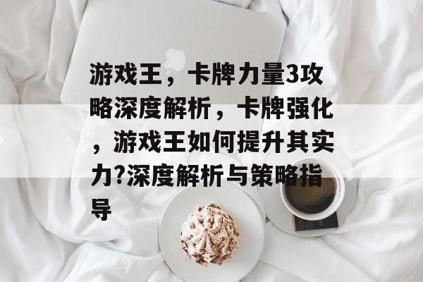 游戏王，卡牌力量3攻略深度解析，卡牌强化，游戏王如何提升其实力?深度解析与策略指导