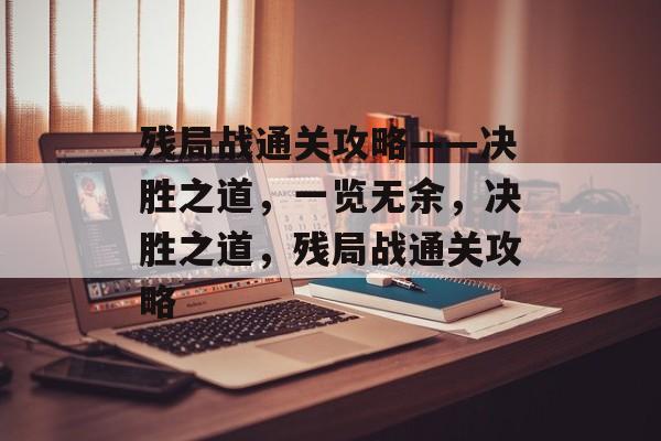 残局战通关攻略——决胜之道,一览无余,决胜之道,残局战通关攻略 残局战通关攻略——决胜之道,一览无余,决胜之道,残局战通关攻略