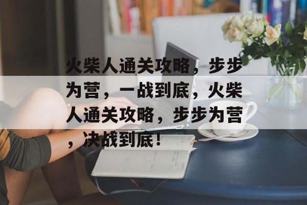 火柴人通关攻略，步步为营，一战到底，火柴人通关攻略，步步为营，决战到底！