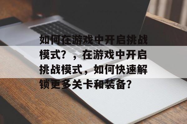 如何在游戏中开启挑战模式？，在游戏中开启挑战模式，如何快速解锁更多关卡和装备？