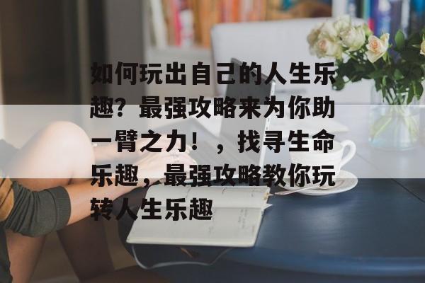 如何玩出自己的人生乐趣？最强攻略来为你助一臂之力！，找寻生命乐趣，最强攻略教你玩转人生乐趣