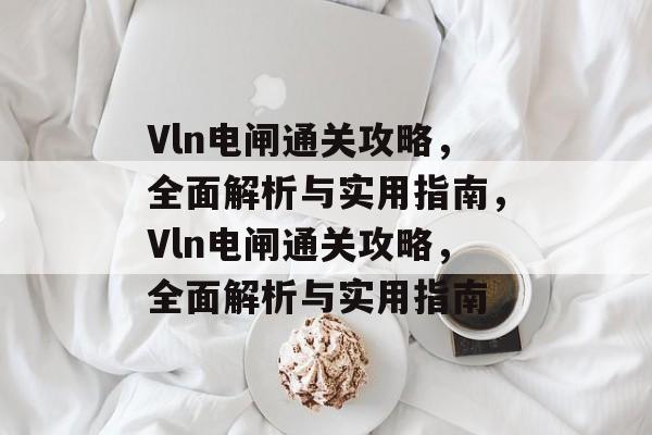 Vln电闸通关攻略，全面解析与实用指南，Vln电闸通关攻略，全面解析与实用指南