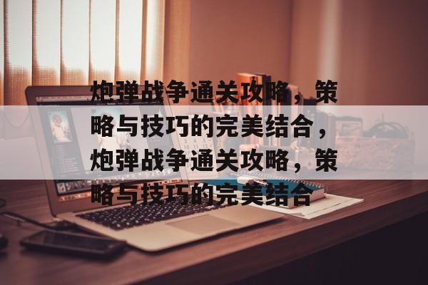 炮弹战争通关攻略,策略与技巧的完美结合,炮弹战争通关攻略,策略与技巧的完美结合 炮弹战争通关攻略,策略与技巧的完美结合,炮弹战争通关攻略,策略与技巧的完美结合