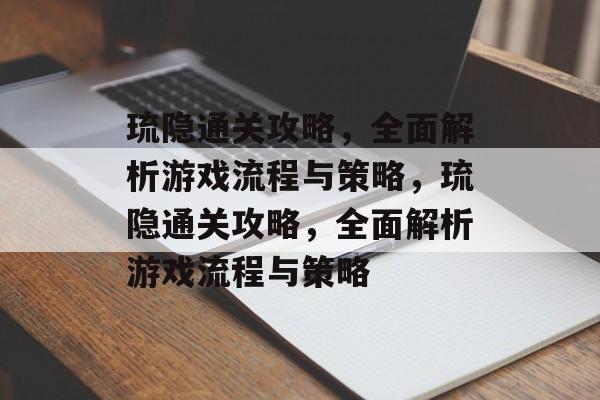 琉隐通关攻略,全面解析游戏流程与策略,琉隐通关攻略,全面解析游戏流程与策略 琉隐通关攻略,全面解析游戏流程与策略,琉隐通关攻略,全面解析游戏流程与策略
