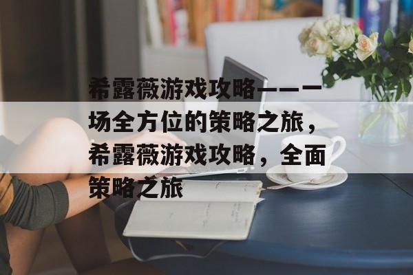 希露薇游戏攻略——一场全方位的策略之旅，希露薇游戏攻略，全面策略之旅