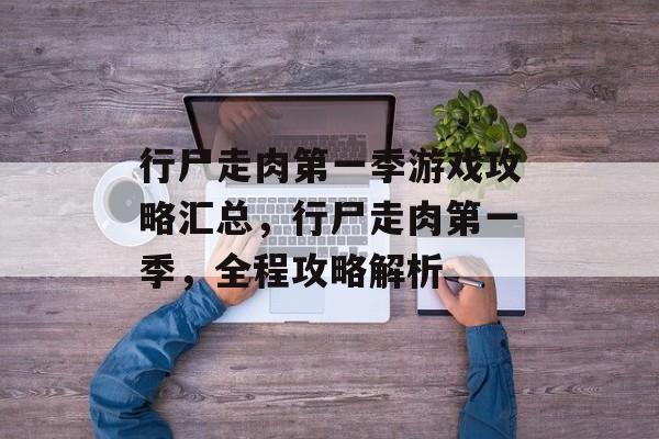 行尸走肉第一季游戏攻略汇总，行尸走肉第一季，全程攻略解析