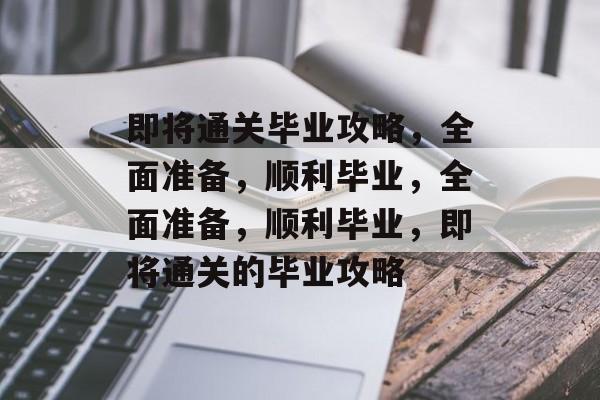 即将通关毕业攻略,全面准备,顺利毕业,全面准备,顺利毕业,即将通关的毕业攻略 即将通关毕业攻略,全面准备,顺利毕业,全面准备,顺利毕业,即将通关的毕业攻略