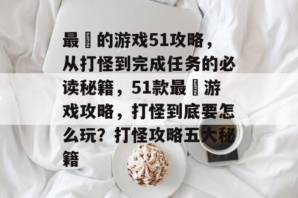 最囧的游戏51攻略,从打怪到完成任务的必读秘籍,51款最囧游戏攻略,打怪到底要怎么玩?打怪攻略五大秘籍 最囧的游戏51攻略,从打怪到完成任务的必读秘籍,51款最囧游戏攻略,打怪到底要怎么玩?打怪攻略五大秘籍