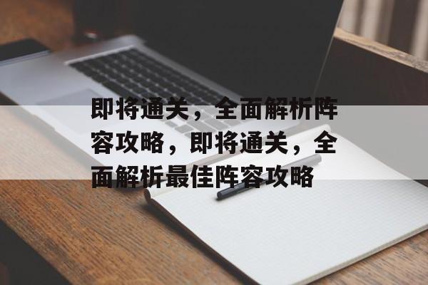 即将通关,全面解析阵容攻略,即将通关,全面解析最佳阵容攻略 即将通关,全面解析阵容攻略,即将通关,全面解析最佳阵容攻略