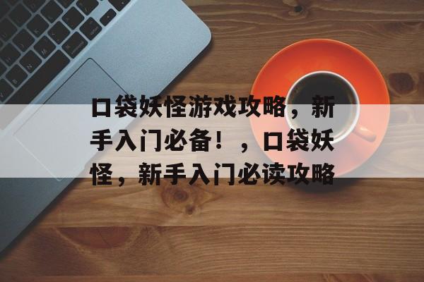 口袋妖怪游戏攻略,新手入门必备!,口袋妖怪,新手入门必读攻略 口袋妖怪游戏攻略,新手入门必备!,口袋妖怪,新手入门必读攻略