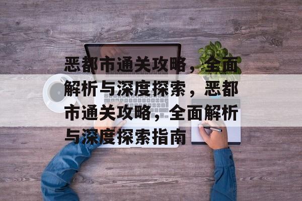 恶都市通关攻略，全面解析与深度探索，恶都市通关攻略，全面解析与深度探索指南