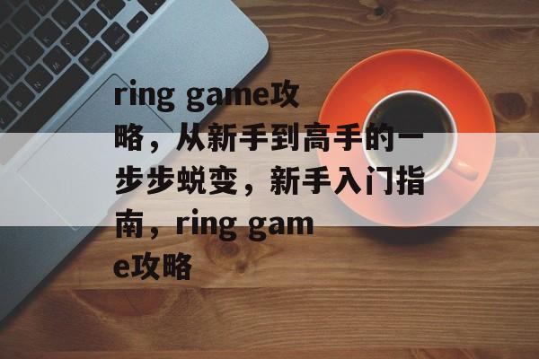 ring game攻略,从新手到高手的一步步蜕变,新手入门指南,ring game攻略 ring game攻略,从新手到高手的一步步蜕变,新手入门指南,ring game攻略