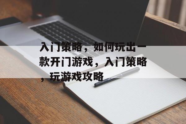 入门策略,如何玩出一款开门游戏,入门策略,玩游戏攻略 入门策略,如何玩出一款开门游戏,入门策略,玩游戏攻略