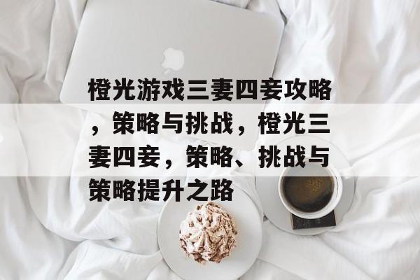 橙光游戏三妻四妾攻略,策略与挑战,橙光三妻四妾,策略、挑战与策略提升之路 橙光游戏三妻四妾攻略,策略与挑战,橙光三妻四妾,策略、挑战与策略提升之路