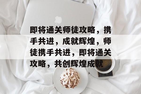 即将通关师徒攻略,携手共进,成就辉煌,师徒携手共进,即将通关攻略,共创辉煌成就 即将通关师徒攻略,携手共进,成就辉煌,师徒携手共进,即将通关攻略,共创辉煌成就