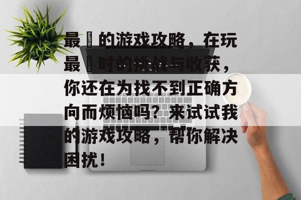 最囧的游戏攻略,在玩最囧时的挑战与收获,你还在为找不到正确方向而烦恼吗?来试试我的游戏攻略,帮你解决困扰! 最囧的游戏攻略,在玩最囧时的挑战与收获,你还在为找不到正确方向而烦恼吗?来试试我的游戏攻略,帮你解决困扰!