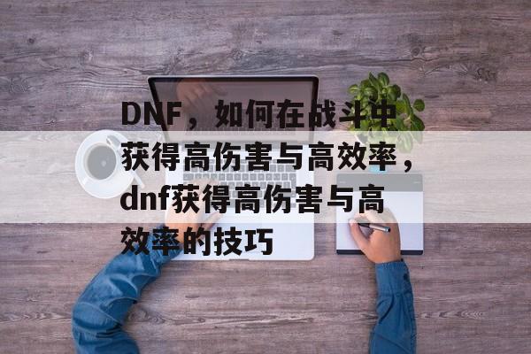 DNF,如何在战斗中获得高伤害与高效率,dnf获得高伤害与高效率的技巧 DNF,如何在战斗中获得高伤害与高效率,dnf获得高伤害与高效率的技巧