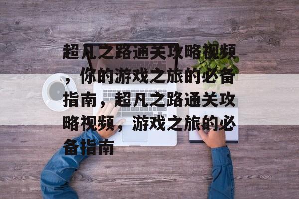 超凡之路通关攻略视频，你的游戏之旅的必备指南，超凡之路通关攻略视频，游戏之旅的必备指南