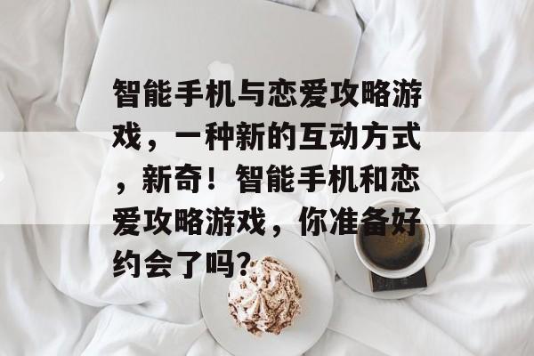 智能手机与恋爱攻略游戏，一种新的互动方式，新奇！智能手机和恋爱攻略游戏，你准备好约会了吗？