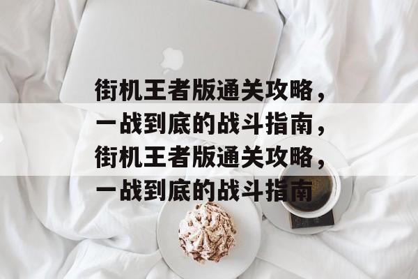 街机王者版通关攻略,一战到底的战斗指南,街机王者版通关攻略,一战到底的战斗指南 街机王者版通关攻略,一战到底的战斗指南,街机王者版通关攻略,一战到底的战斗指南