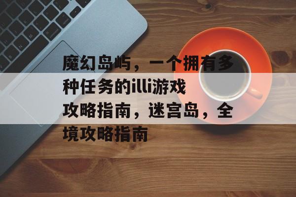 魔幻岛屿，一个拥有多种任务的illi游戏攻略指南，迷宫岛，全境攻略指南