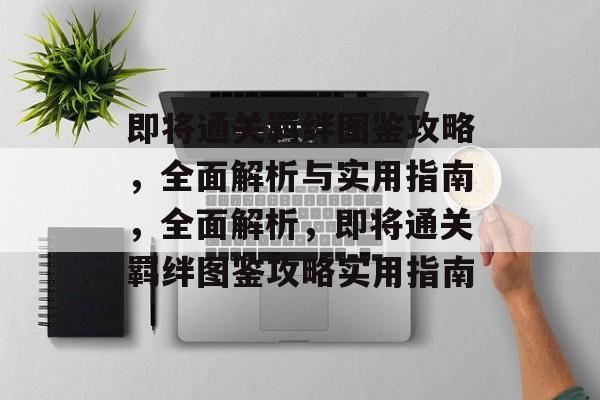 即将通关羁绊图鉴攻略,全面解析与实用指南,全面解析,即将通关羁绊图鉴攻略实用指南 即将通关羁绊图鉴攻略,全面解析与实用指南,全面解析,即将通关羁绊图鉴攻略实用指南