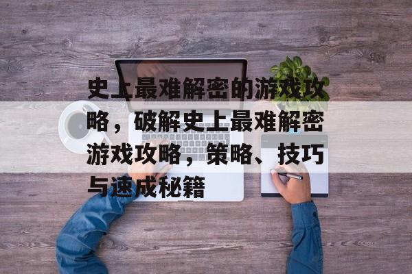 史上最难解密的游戏攻略,破解史上最难解密游戏攻略,策略、技巧与速成秘籍 史上最难解密的游戏攻略,破解史上最难解密游戏攻略,策略、技巧与速成秘籍