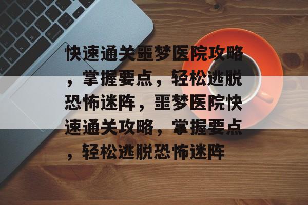 快速通关噩梦医院攻略,掌握要点,轻松逃脱恐怖迷阵,噩梦医院快速通关攻略,掌握要点,轻松逃脱恐怖迷阵 快速通关噩梦医院攻略,掌握要点,轻松逃脱恐怖迷阵,噩梦医院快速通关攻略,掌握要点,轻松逃脱恐怖迷阵