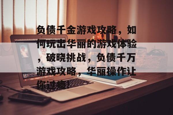 负债千金游戏攻略,如何玩出华丽的游戏体验,破晓挑战,负债千万游戏攻略,华丽操作让你过瘾! 负债千金游戏攻略,如何玩出华丽的游戏体验,破晓挑战,负债千万游戏攻略,华丽操作让你过瘾!