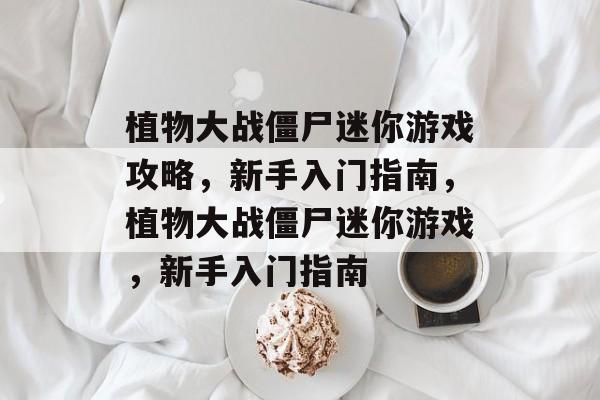植物大战僵尸迷你游戏攻略,新手入门指南,植物大战僵尸迷你游戏,新手入门指南 植物大战僵尸迷你游戏攻略,新手入门指南,植物大战僵尸迷你游戏,新手入门指南