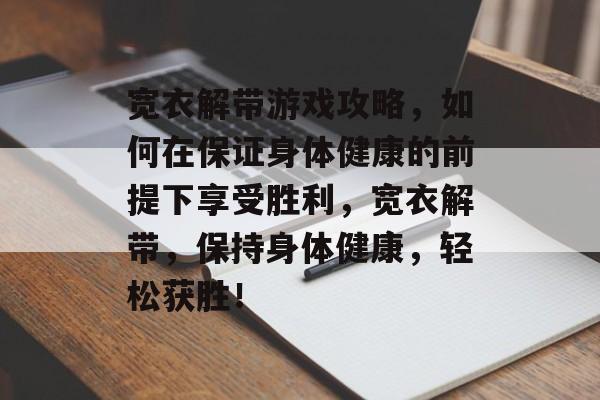 宽衣解带游戏攻略,如何在保证身体健康的前提下享受胜利,宽衣解带,保持身体健康,轻松获胜! 宽衣解带游戏攻略,如何在保证身体健康的前提下享受胜利,宽衣解带,保持身体健康,轻松获胜!