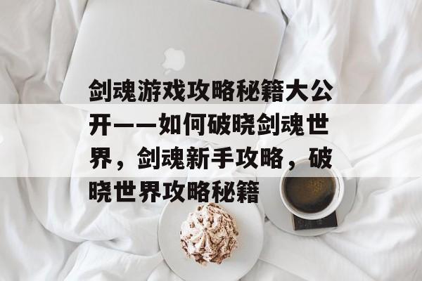 剑魂游戏攻略秘籍大公开——如何破晓剑魂世界,剑魂新手攻略,破晓世界攻略秘籍 剑魂游戏攻略秘籍大公开——如何破晓剑魂世界,剑魂新手攻略,破晓世界攻略秘籍